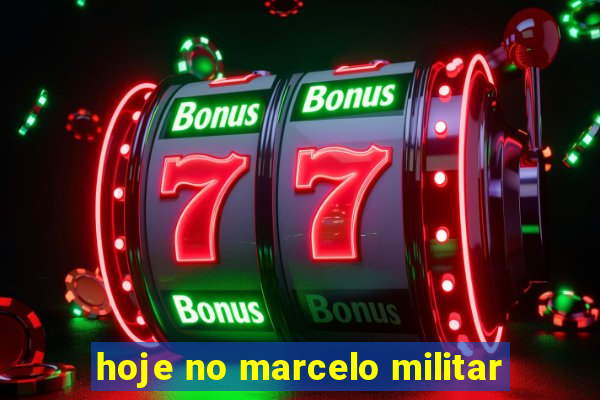 hoje no marcelo militar